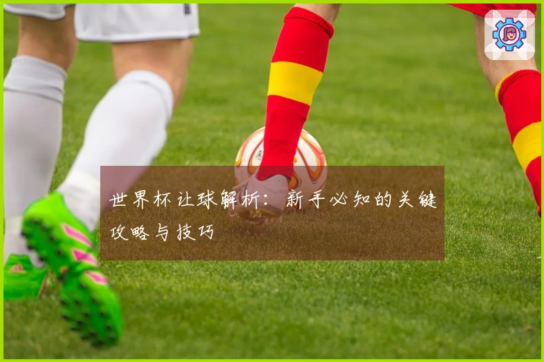 世界杯让球解析：新手必知的关键攻略与技巧