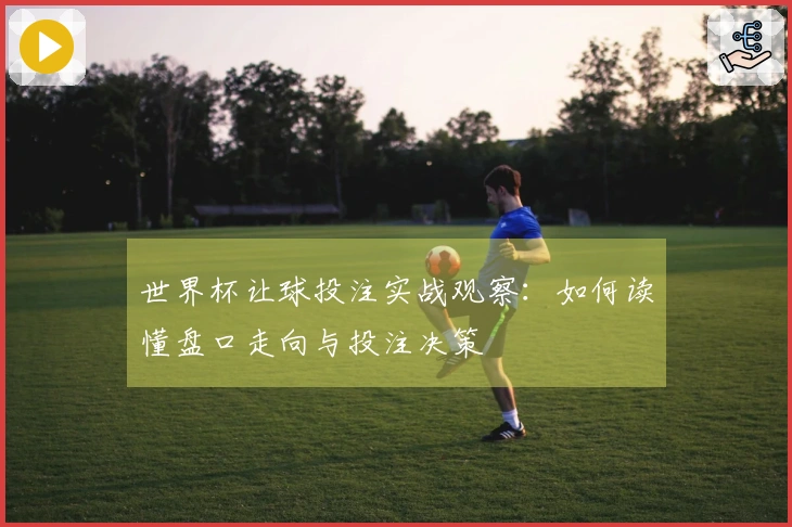 世界杯让球投注实战观察：如何读懂盘口走向与投注决策