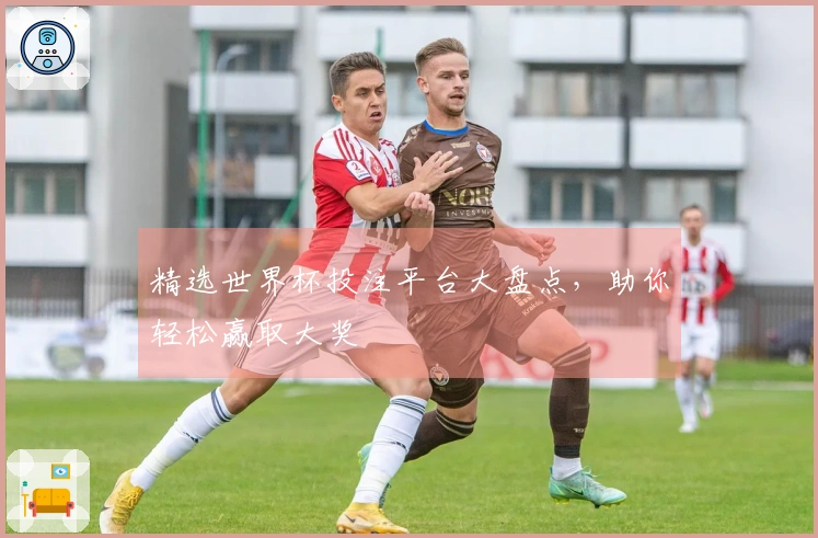 精选世界杯投注平台大盘点，助你轻松赢取大奖