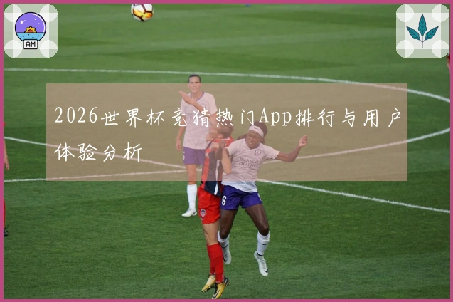 2026世界杯竞猜热门App排行与用户体验分析