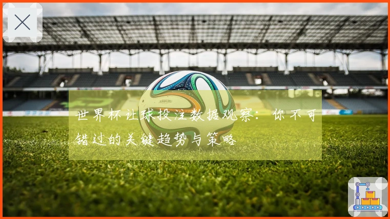 世界杯让球投注数据观察:你不可错过的关键趋势与策略