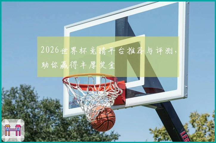 2026世界杯竞猜平台推荐与评测，助你赢得丰厚奖金