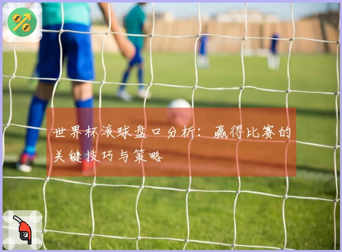 世界杯滚球盘口分析：赢得比赛的关键技巧与策略