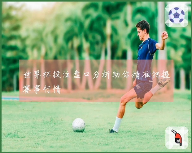 世界杯投注盘口分析助你精准把握赛事行情