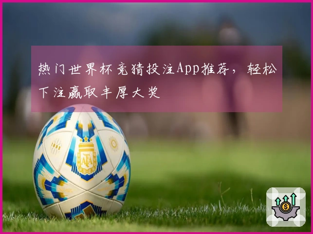 热门世界杯竞猜投注App推荐，轻松下注赢取丰厚大奖