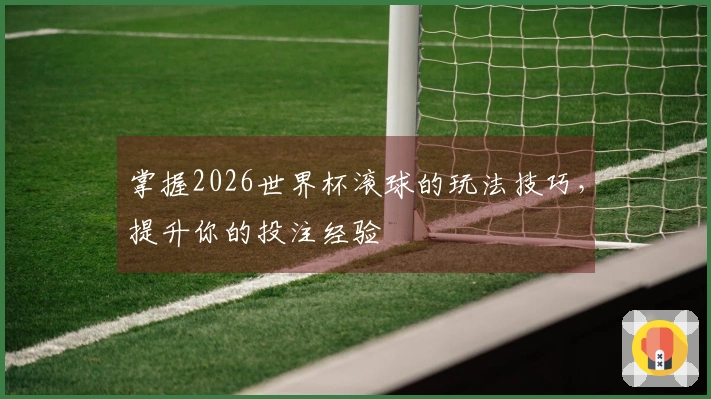 掌握2026世界杯滚球的玩法技巧，提升你的投注经验