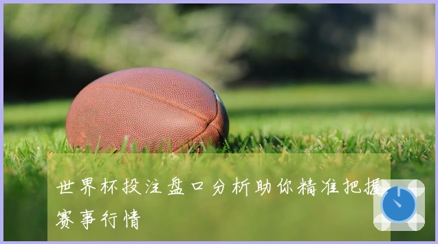 世界杯投注盘口分析助你精准把握赛事行情