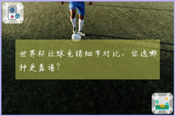 世界杯让球竞猜细节对比，你选哪种更靠谱？