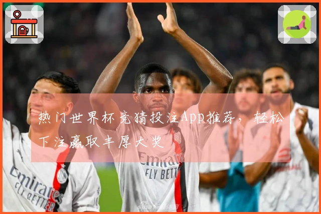 热门世界杯竞猜投注App推荐，轻松下注赢取丰厚大奖