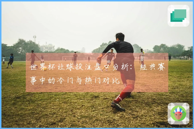 世界杯让球投注盘口分析：经典赛事中的冷门与热门对比