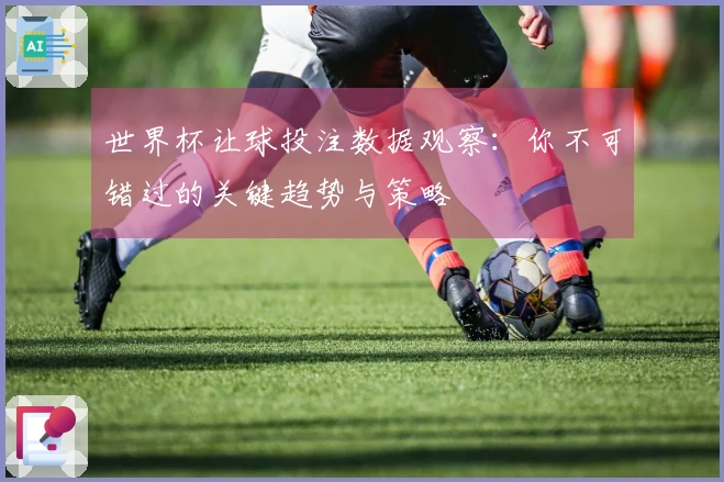 世界杯让球投注数据观察：你不可错过的关键趋势与策略